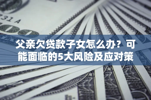 济南父亲欠贷款子女怎么办？可能面临的5大风险及应对策略