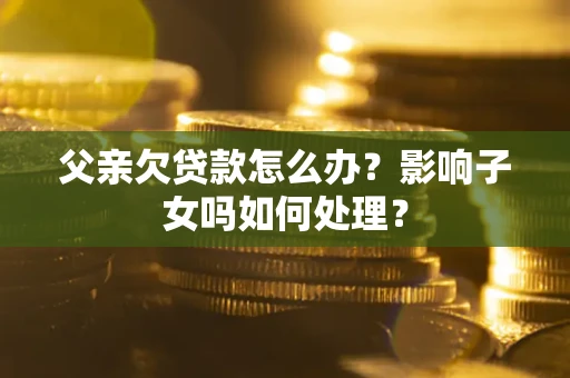 济南父亲欠贷款怎么办？影响子女吗如何处理？