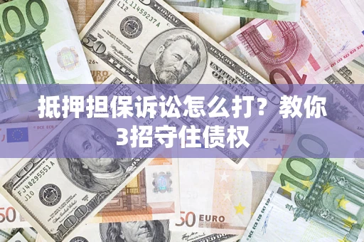 济南抵押担保诉讼怎么打？教你3招守住债权