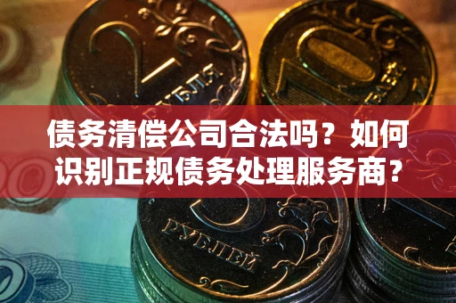 济南债务清偿公司合法吗？如何识别正规债务处理服务商？