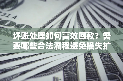 济南坏账处理如何高效回款？需要哪些合法流程避免损失扩大？