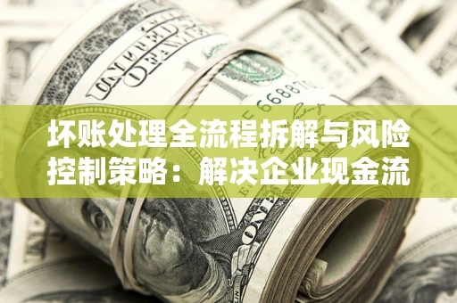 济南坏账处理全流程拆解与风险控制策略：解决企业现金流顽疾的实战指南