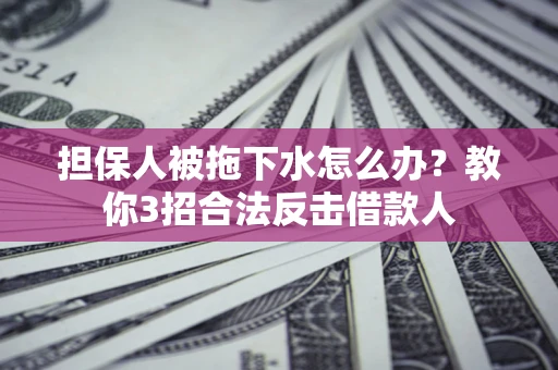 济南担保人被拖下水怎么办？教你3招合法反击借款人