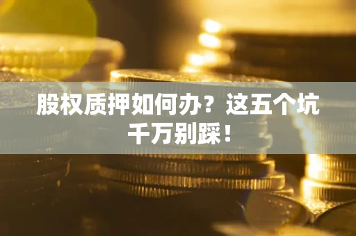 济南股权质押如何办？这五个坑千万别踩！