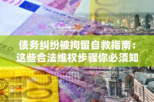 济南债务纠纷被拘留自救指南：这些合法维权步骤你必须知道！