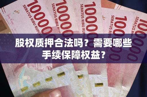 济南股权质押合法吗？需要哪些手续保障权益？