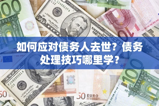 济南如何应对债务人去世？债务处理技巧哪里学？
