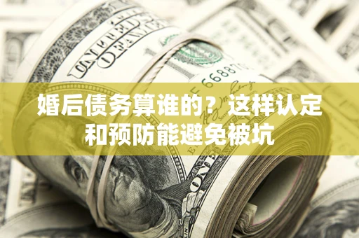 济南婚后债务算谁的？这样认定和预防能避免被坑