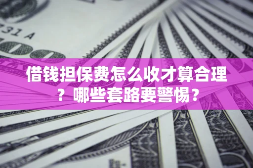 济南借钱担保费怎么收才算合理？哪些套路要警惕？