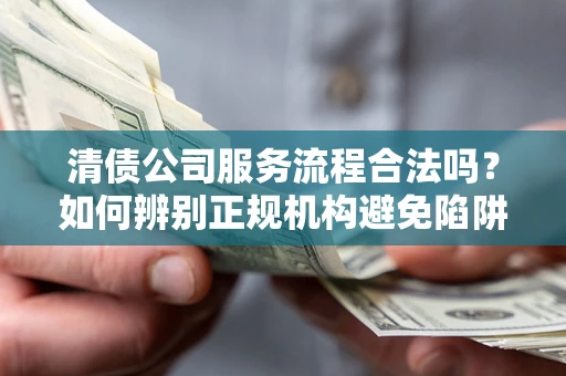 济南清债公司服务流程合法吗？如何辨别正规机构避免陷阱？