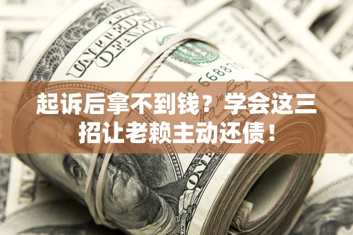 济南起诉后拿不到钱？学会这三招让老赖主动还债！