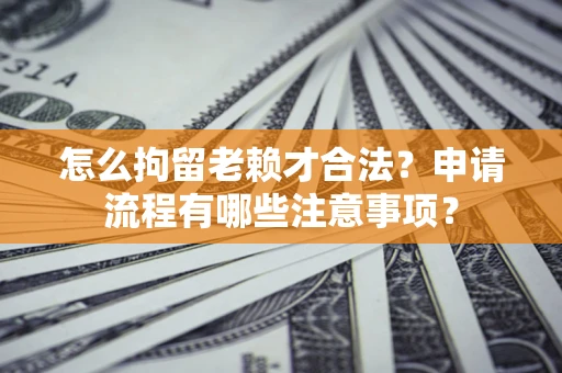济南怎么拘留老赖才合法？申请流程有哪些注意事项？