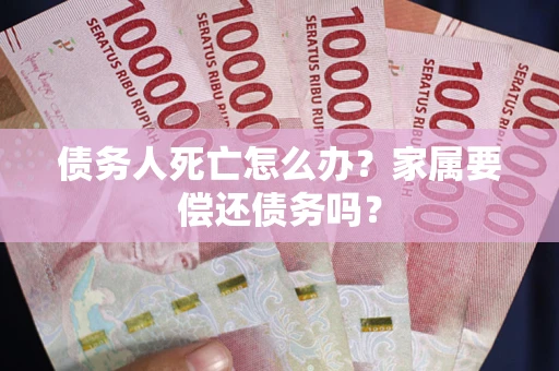 济南债务人死亡怎么办？家属要偿还债务吗？
