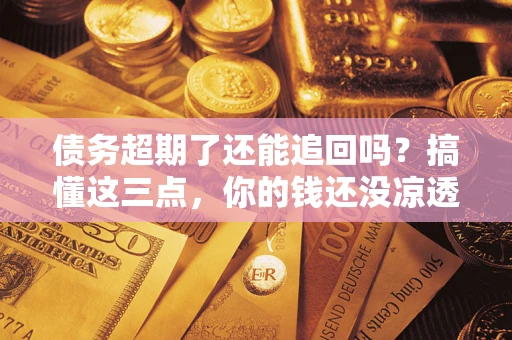 济南债务超期了还能追回吗？搞懂这三点，你的钱还没凉透