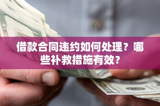 济南借款合同违约如何处理？哪些补救措施有效？