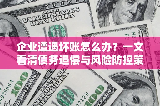 济南企业遭遇坏账怎么办？一文看清债务追偿与风险防控策略