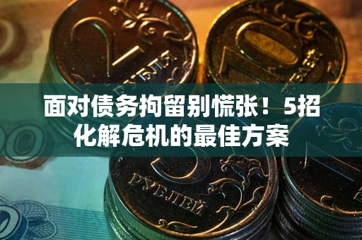 济南面对债务拘留别慌张！5招化解危机的最佳方案