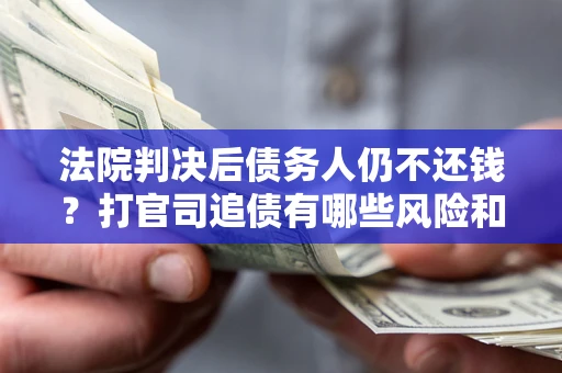 济南法院判决后债务人仍不还钱？打官司追债有哪些风险和技巧？