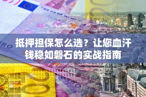 济南抵押担保怎么选？让您血汗钱稳如磐石的实战指南