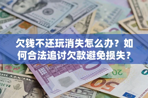 济南欠钱不还玩消失怎么办?如何合法追讨欠款避免损失? 济南欠钱不还玩消失怎么办?如何合法追讨欠款避免损失?
