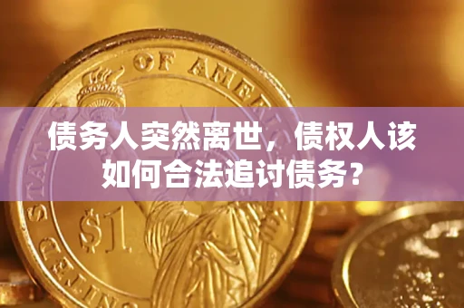 济南债务人突然离世，债权人该如何合法追讨债务？