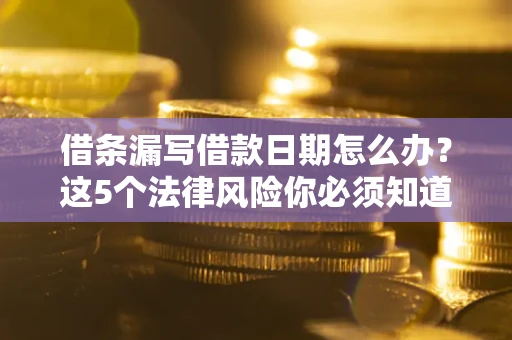 济南借条漏写借款日期怎么办？这5个法律风险你必须知道