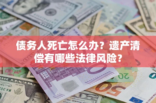 济南债务人死亡怎么办？遗产清偿有哪些法律风险？