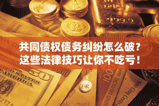 济南共同债权债务纠纷怎么破？这些法律技巧让你不吃亏！