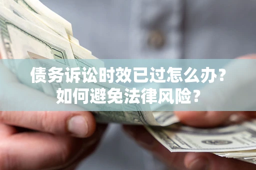 济南债务诉讼时效已过怎么办？如何避免法律风险？