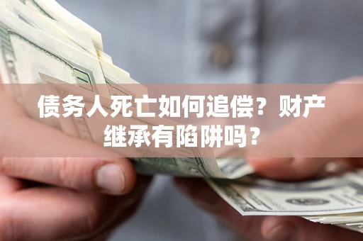 济南债务人死亡如何追偿？财产继承有陷阱吗？