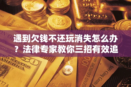 济南遇到欠钱不还玩消失怎么办？法律专家教你三招有效追债！