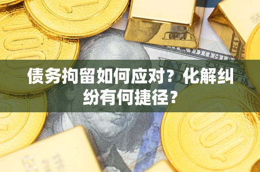 济南债务拘留如何应对？化解纠纷有何捷径？