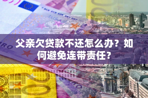 济南父亲欠贷款不还怎么办？如何避免连带责任？