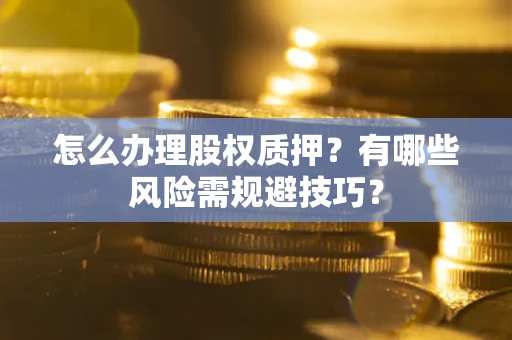 济南怎么办理股权质押？有哪些风险需规避技巧？