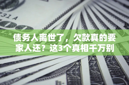 济南债务人离世了，欠款真的要家人还？这3个真相千万别弄错