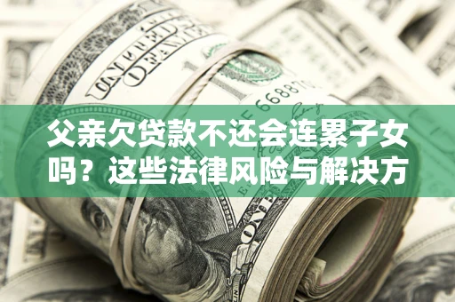 济南父亲欠贷款不还会连累子女吗？这些法律风险与解决方法要早知道！
