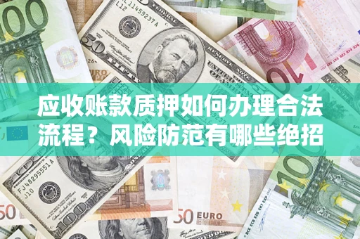 济南应收账款质押如何办理合法流程？风险防范有哪些绝招？