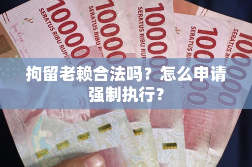 济南拘留老赖合法吗？怎么申请强制执行？