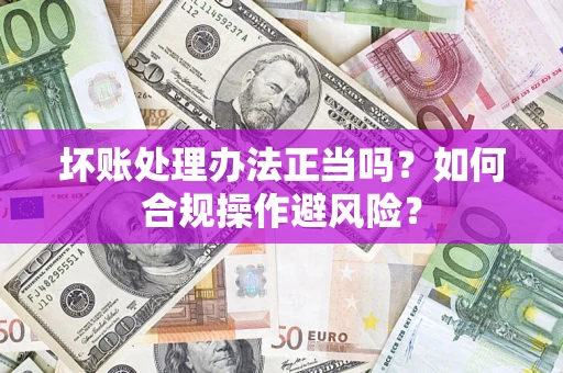 济南坏账处理办法正当吗？如何合规操作避风险？