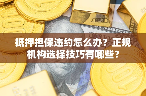 济南抵押担保违约怎么办？正规机构选择技巧有哪些？