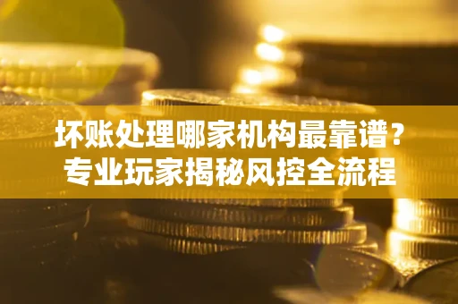 济南坏账处理哪家机构最靠谱？专业玩家揭秘风控全流程