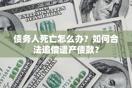 济南债务人死亡怎么办？如何合法追偿遗产债款？
