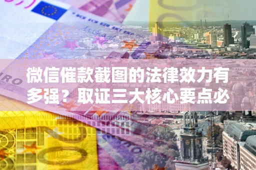 济南微信催款截图的法律效力有多强？取证三大核心要点必须知道！