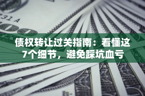 济南债权转让过关指南：看懂这7个细节，避免踩坑血亏