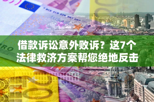 济南借款诉讼意外败诉？这7个法律救济方案帮您绝地反击！