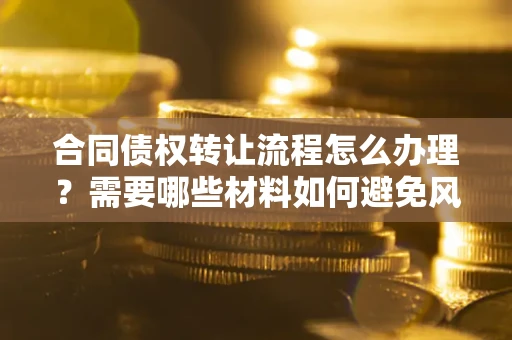 济南合同债权转让流程怎么办理？需要哪些材料如何避免风险？