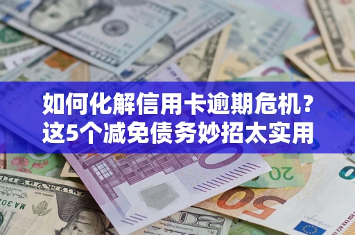 济南如何化解信用卡逾期危机？这5个减免债务妙招太实用