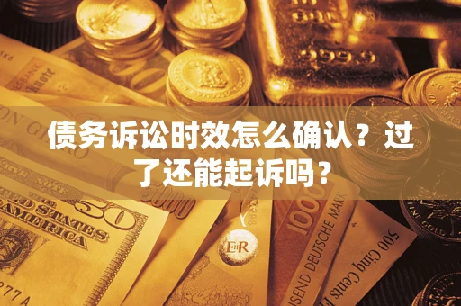 济南债务诉讼时效怎么确认？过了还能起诉吗？