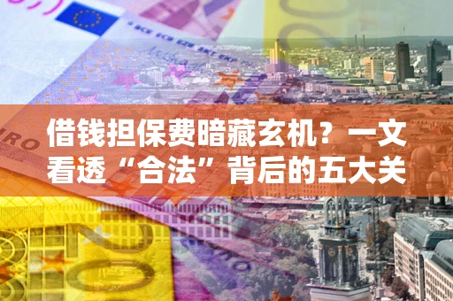 济南借钱担保费暗藏玄机？一文看透“合法”背后的五大关键陷阱