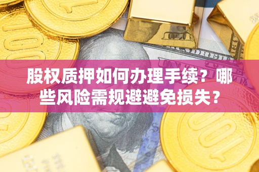 济南股权质押如何办理手续？哪些风险需规避避免损失？